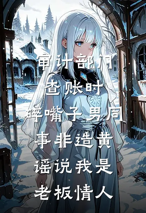 审计部门查账时，碎嘴子男同事非造黄谣说我是老板情人(李泽康沈莉)免费小说阅读_免费小说完整版审计部门查账时，碎嘴子男同事非造黄谣说我是老板情人(李泽康沈莉)